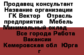 Продавец-консультант › Название организации ­ ГК Вектор › Отрасль предприятия ­ Мебель › Минимальный оклад ­ 15 000 - Все города Работа » Вакансии   . Кемеровская обл.,Юрга г.